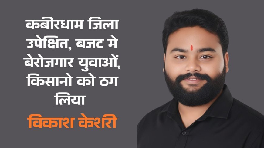 कबीरधाम जिला उपेक्षित, बजट मे बेरोजगार युवाओं, किसानो को ठग लिया - विकाश केशरी