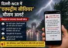दिल्ली-एनसीआर में ‘एक्स्ट्रीम सीवियर’ मौसम अलर्ट, मोबाइल पर घनघनाए चेतावनी संदेश