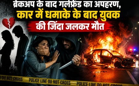 ब्रेकअप के बाद गर्लफ्रेंड का अपहरण, कार में धमाके के बाद युवक की जिंदा जलकर मौत