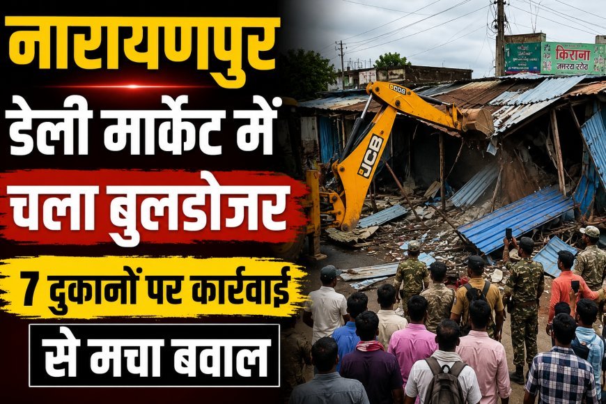 नारायणपुर डेली मार्केट में चला बुलडोजर, 7 दुकानों पर कार्रवाई से मचा बवाल