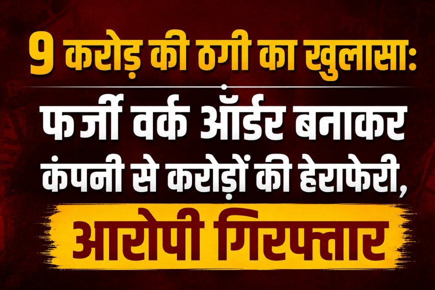 9 करोड़ की ठगी का खुलासा: फर्जी वर्क ऑर्डर बनाकर कंपनी से करोड़ों की हेराफेरी, आरोपी गिरफ्तार
