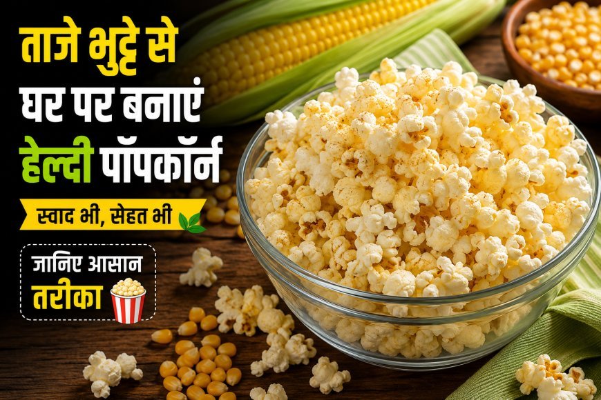 ताजे भुट्टे से घर पर बनाएं हेल्दी पॉपकॉर्न, जानें आसान और स्वादिष्ट तरीका