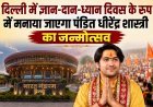 दिल्ली में ज्ञान-दान-ध्यान दिवस के रूप में मनाया जाएगा पंडित धीरेंद्र शास्त्री का जन्मोत्सव