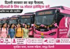 दिल्ली में महिलाओं के लिए 56 स्पेशल इलेक्ट्रिक बसें, सुरक्षित और मुफ्त सफर की नई शुरुआत