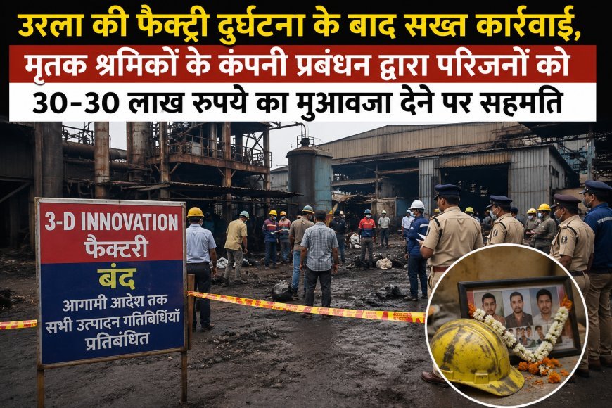 उरला फैक्ट्री हादसे के बाद बड़ा प्रशासनिक एक्शन, 3-डी इनोवेशन की उत्पादन गतिविधियां बंद, मृतक श्रमिकों के परिजनों को ₹30-30 लाख मुआवजे पर सहमति