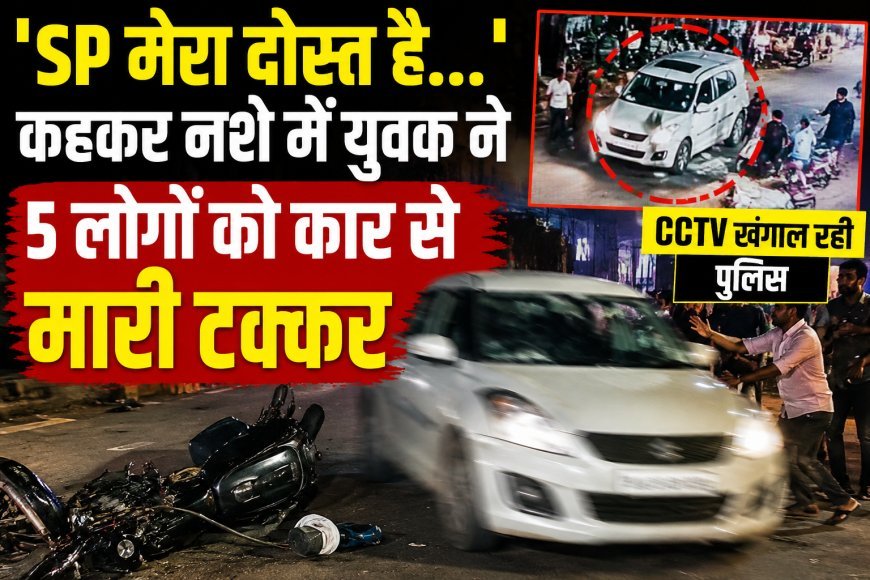 'SP मेरा दोस्त है...' कहकर नशे में युवक ने मचाया आतंक, कार से 5 लोगों को मारी टक्कर