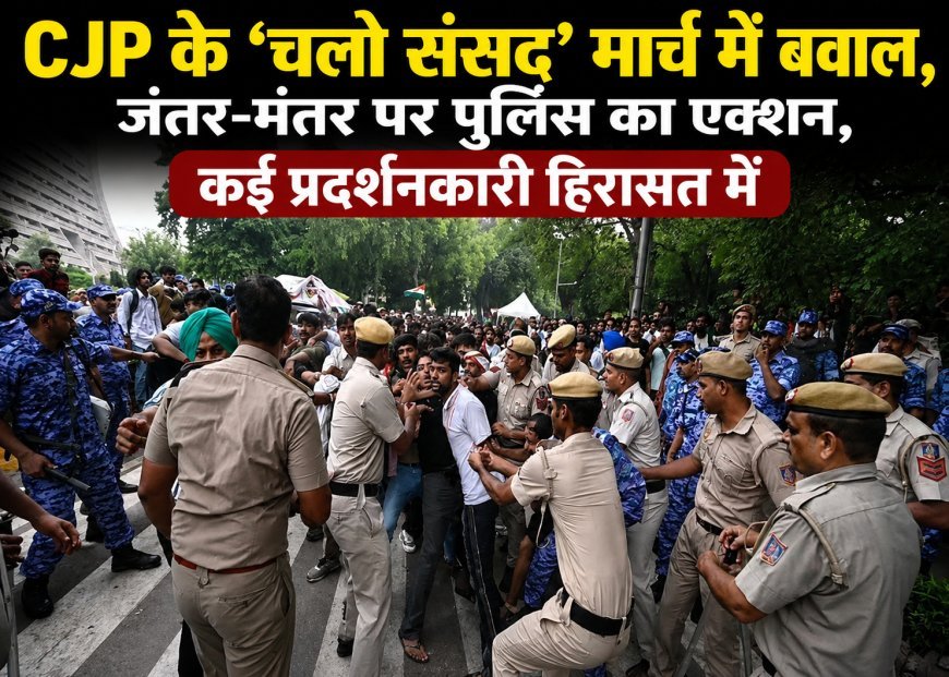 CJP के 'चलो संसद' मार्च में हंगामा, जंतर-मंतर पर पुलिस एक्शन, कई प्रदर्शनकारी हिरासत में