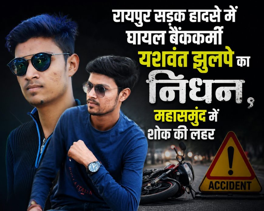 रायपुर सड़क हादसे में घायल बैंककर्मी यशवंत झुलपे का निधन, महासमुंद में शोक की लहर