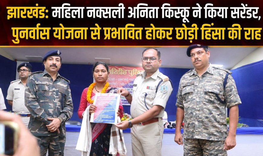 झारखंड: महिला नक्सली अनिता किस्कू ने किया सरेंडर, पुनर्वास योजना से प्रभावित होकर छोड़ी हिंसा की राह