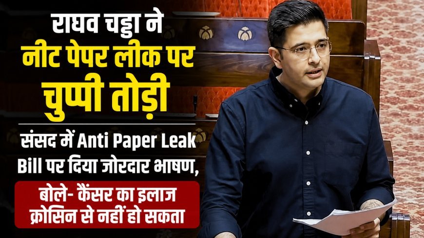 राघव चड्ढा ने संसद में Anti Paper Leak Bill का किया समर्थन, बोले- पेपर लीक पर चाहिए मजबूत कानून