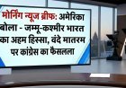 Morning News Brief: अमेरिका बोला- जम्मू-कश्मीर भारत का अहम हिस्सा, वंदे मातरम पर कांग्रेस का फैसला