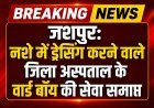BREAKING JASHPUR: नशे की हालत में ड्रेसिंग करने वाले जिला अस्पताल के वार्ड बॉय की सेवा समाप्त