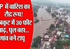चित्रकूट में बाढ़ का कहर: 30 फीट उफान में पुल-दुकानें डूबीं, 27 जिलों में बारिश का अलर्ट