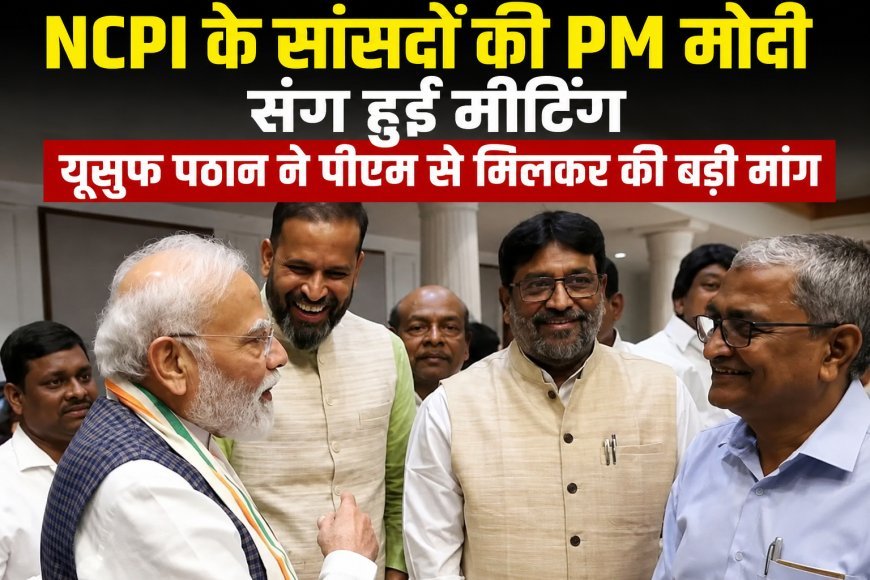 NCPI सांसदों की PM मोदी से मुलाकात, यूसुफ पठान ने संसदीय क्षेत्र की समस्याओं को लेकर रखी बड़ी मांग