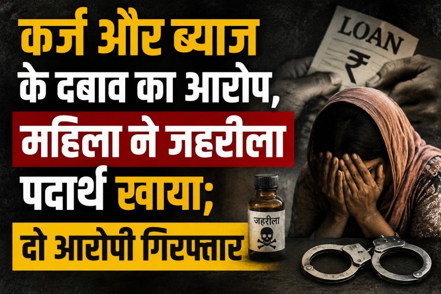कर्ज और ब्याज के दबाव का आरोप, महिला ने जहरीला पदार्थ खाया; दो आरोपी गिरफ्तार
