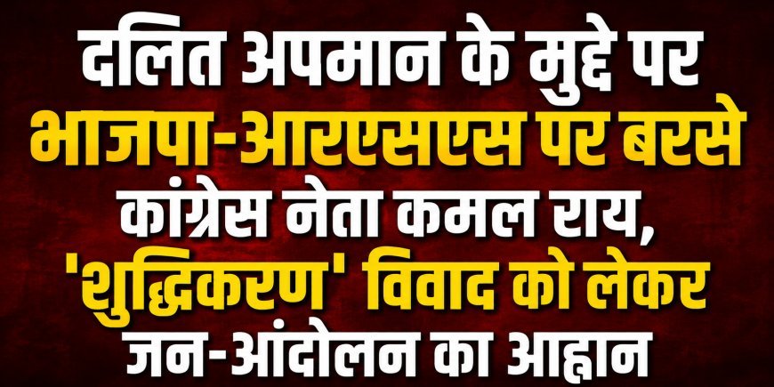 दलित अपमान के मुद्दे पर भाजपा-आरएसएस पर बरसे कांग्रेस नेता कमल राय, शुद्धिकरण विवाद पर जनआंदोलन का आह्वान