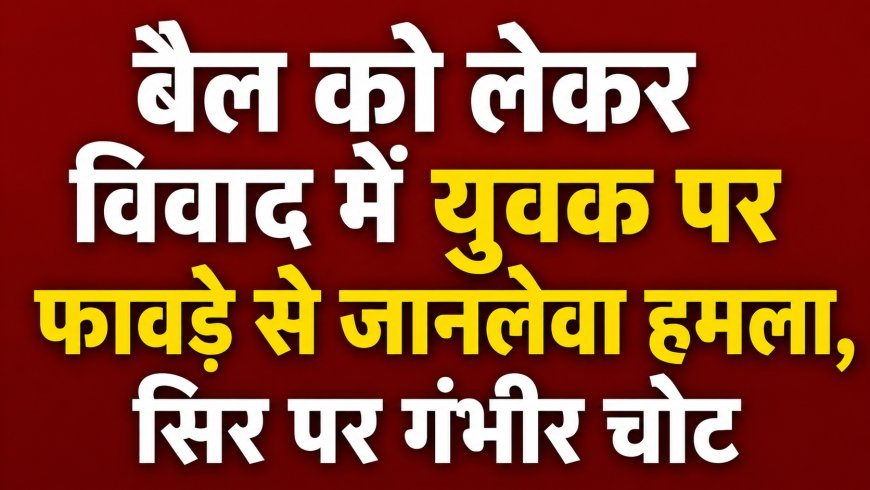 बैल को लेकर विवाद में युवक पर फावड़े से हमला, सिर में गंभीर चोट