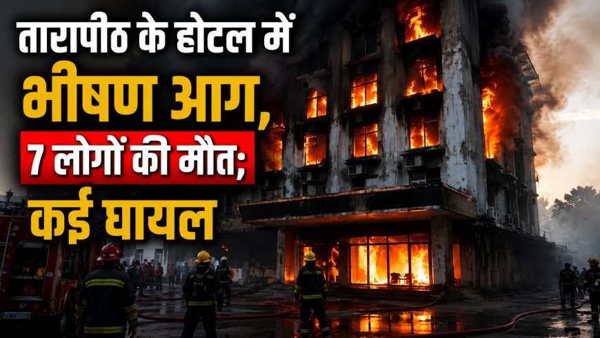तारापीठ के होटल में भीषण आग, 7 लोगों की मौत; कई घायल, हादसे की जांच जारी