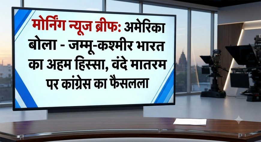 Morning News Brief: अमेरिका बोला- जम्मू-कश्मीर भारत का अहम हिस्सा, वंदे मातरम पर कांग्रेस का फैसला