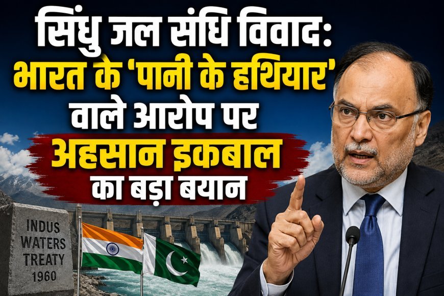 सिंधु जल संधि विवाद: भारत के ‘पानी के हथियार’ वाले आरोप पर अहसान इकबाल का बड़ा बयान