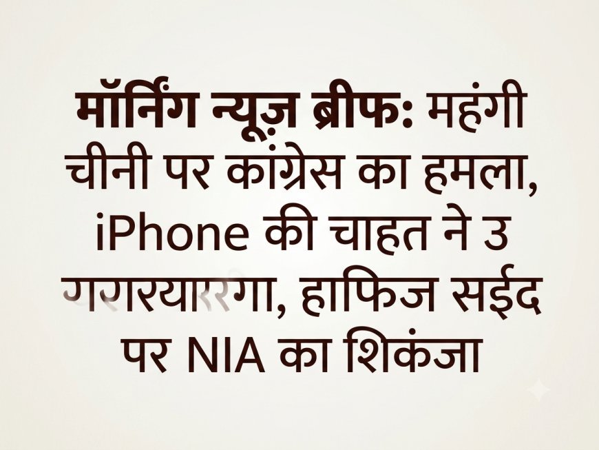 Morning News Brief: महंगी चीनी पर कांग्रेस का हमला, iPhone की चाहत ने उजाड़ा परिवार, हाफिज सईद पर NIA का शिकंजा