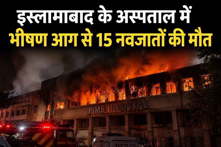 इस्लामाबाद के अस्पताल में भीषण आग, नवजात बच्चों की मौत से मचा हड़कंप