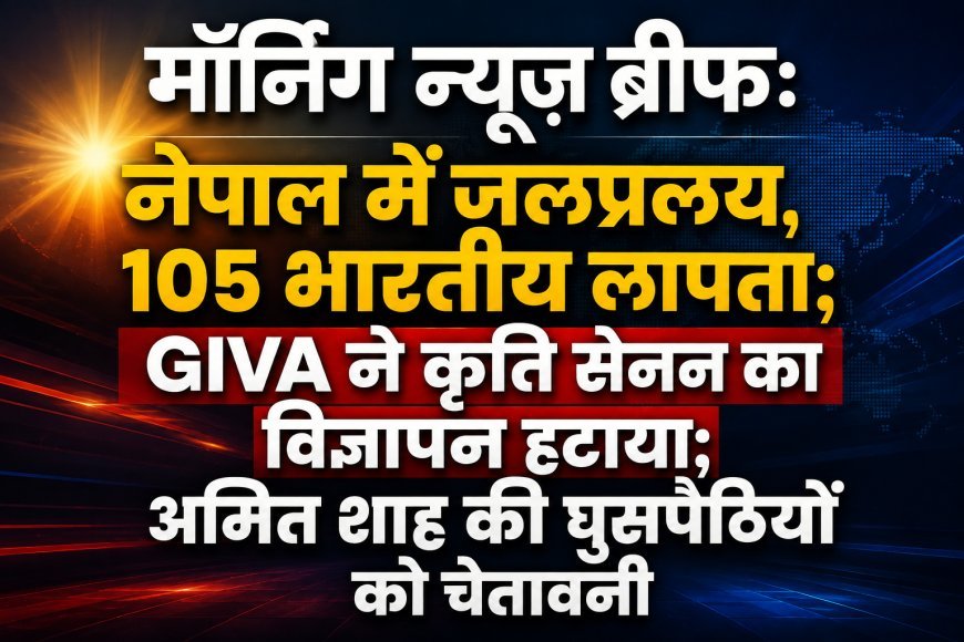 Morning News Brief: नेपाल में जलप्रलय से 105 भारतीय लापता, GIVA ने कृति सेनन का विज्ञापन हटाया; अमित शाह की घुसपैठियों को चेतावनी