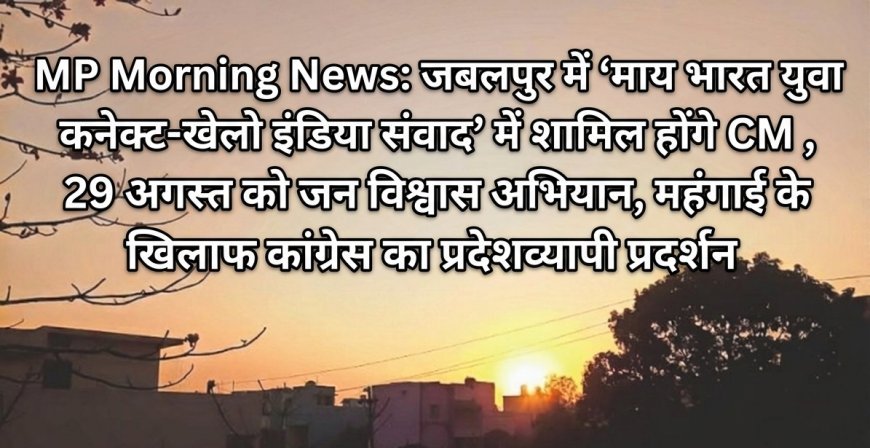 MP Morning News: जबलपुर में ‘माय भारत युवा कनेक्ट-खेलो इंडिया संवाद’ में शामिल होंगे CM डॉ. मोहन, 29 अगस्त को जन विश्वास अभियान, महंगाई के खिलाफ कांग्रेस का प्रदेशव्यापी प्रदर्शन