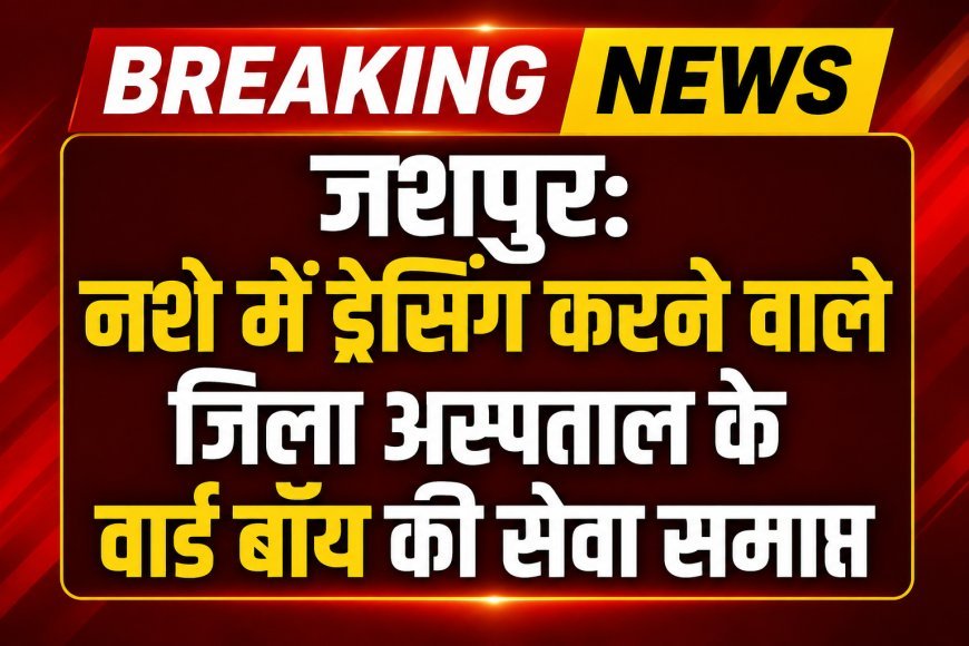 BREAKING JASHPUR: नशे की हालत में ड्रेसिंग करने वाले जिला अस्पताल के वार्ड बॉय की सेवा समाप्त