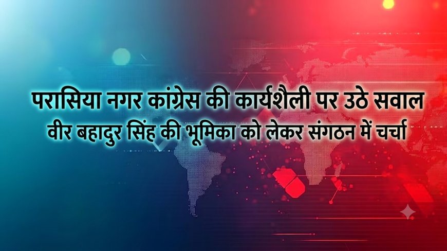 परासिया नगर कांग्रेस की कार्यशैली पर उठे सवाल, वीर बहादुर सिंह की भूमिका को लेकर संगठन में चर्चा
