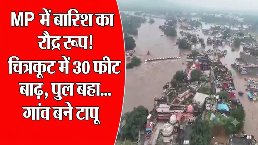 चित्रकूट में बाढ़ का कहर: 30 फीट उफान में पुल-दुकानें डूबीं, 27 जिलों में बारिश का अलर्ट