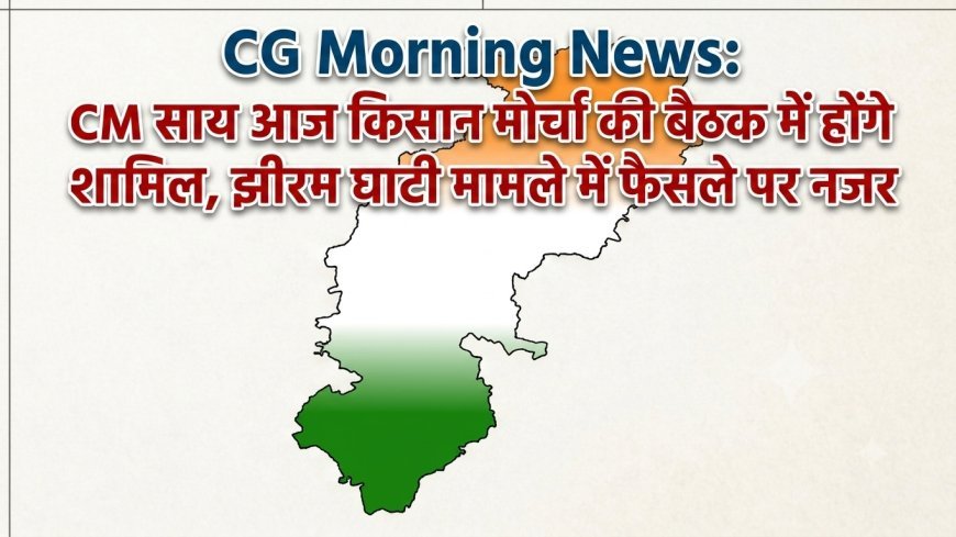 CG Morning News: CM साय आज किसान मोर्चा की बैठक में होंगे शामिल, झीरम घाटी मामले में फैसले पर नजर