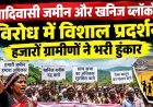 आदिवासी जमीन और खनिज ब्लॉकों के विरोध में विशाल प्रदर्शन, हजारों ग्रामीणों ने भरी हुंकार