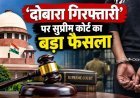 दोबारा गिरफ्तारी पर सुप्रीम कोर्ट का बड़ा फैसला, मजिस्ट्रेट की मंजूरी जरूरी; पुलिस को बताना होगा कारण