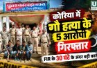 कोरिया में गौवंश अवशेष मिलने के मामले में 30 घंटे में 5 आरोपी गिरफ्तार