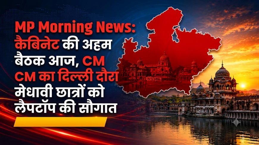 MP Morning News: कैबिनेट की अहम बैठक आज, CM का दिल्ली दौरा और मेधावी छात्रों को लैपटॉप की सौगात