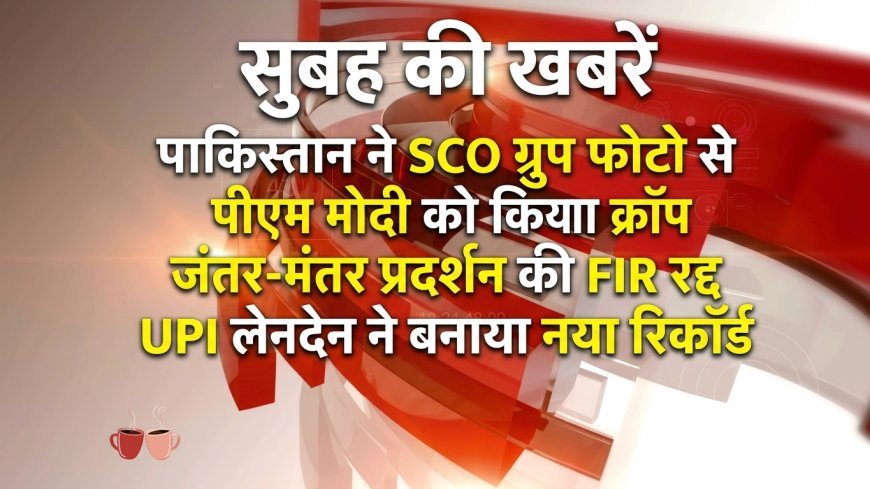 Morning News Brief: पाकिस्तान ने SCO ग्रुप फोटो से पीएम मोदी को किया क्रॉप, जंतर-मंतर प्रदर्शन की FIR रद्द, UPI लेनदेन ने बनाया नया रिकॉर्ड