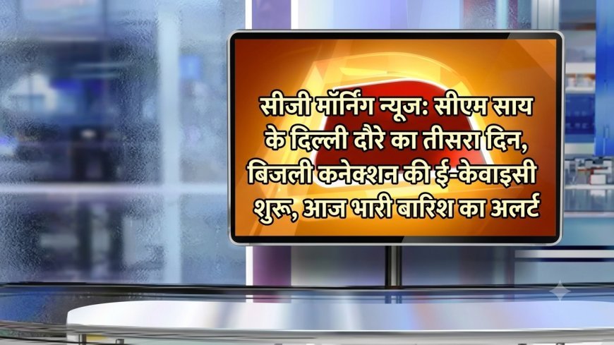 CG Morning News: CM साय के दिल्ली दौरे का तीसरा दिन, बिजली कनेक्शन की ई-केवाईसी शुरू, आज भारी बारिश का अलर्ट