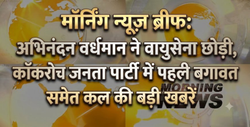 Morning News Brief: अभिनंदन वर्धमान ने वायुसेना छोड़ी, कॉकरोच जनता पार्टी में पहली बगावत समेत कल की बड़ी खबरें