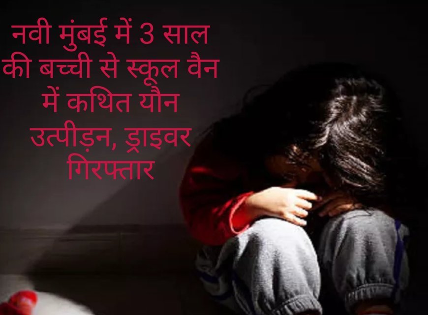 नवी मुंबई में 3 साल की बच्ची से स्कूल वैन में कथित यौन उत्पीड़न, ड्राइवर गिरफ्तार
