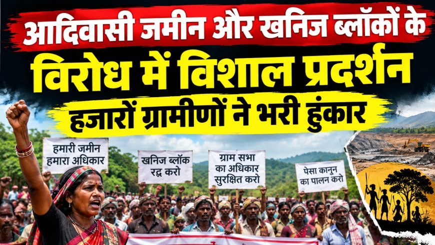 आदिवासी जमीन और खनिज ब्लॉकों के विरोध में विशाल प्रदर्शन, हजारों ग्रामीणों ने भरी हुंकार
