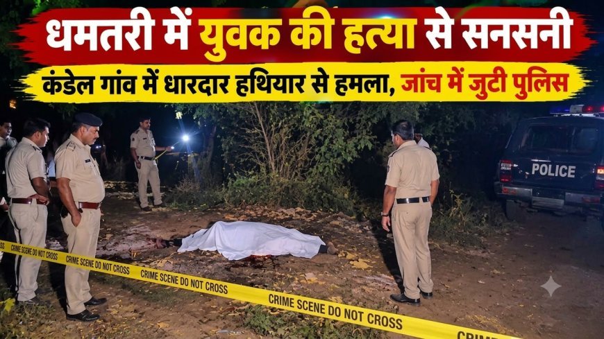धमतरी में युवक की हत्या से सनसनी, कंडेल गांव में धारदार हथियार से हमला, जांच में जुटी पुलिस