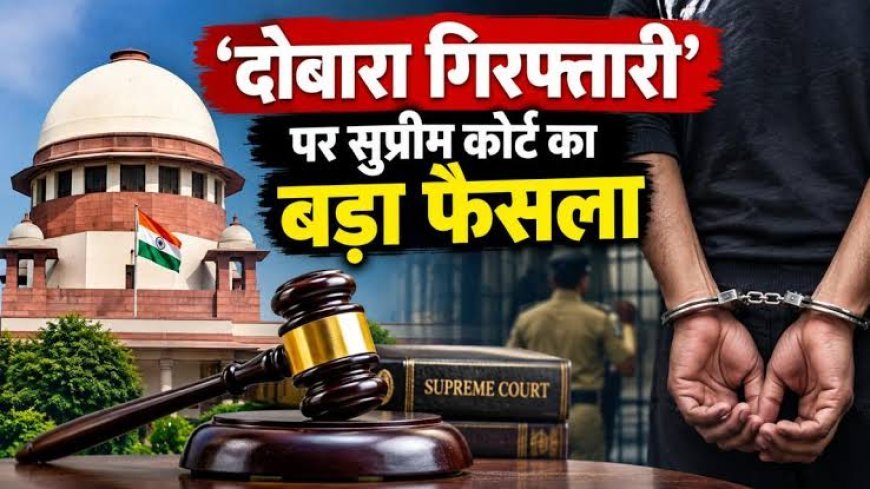 दोबारा गिरफ्तारी पर सुप्रीम कोर्ट का बड़ा फैसला, मजिस्ट्रेट की मंजूरी जरूरी; पुलिस को बताना होगा कारण