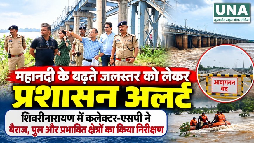 महानदी के बढ़ते जलस्तर को लेकर प्रशासन अलर्ट, शिवरीनारायण में कलेक्टर-एसपी ने लिया जायजा