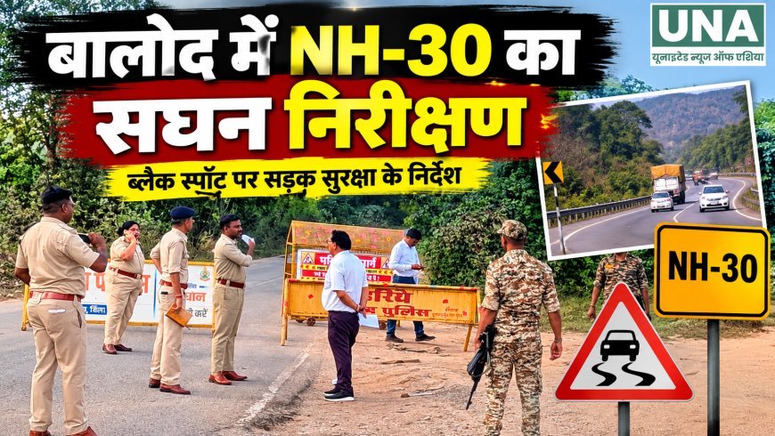 बालोद में NH-30 का सघन निरीक्षण, ब्लैक स्पॉट पर सड़क सुरक्षा के निर्देश