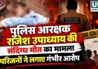 पुलिस आरक्षक राजेश उपाध्याय की संदिग्ध मौत का मामला, परिजनों ने लगाए गंभीर आरोप