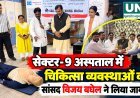 सेक्टर-9 अस्पताल में चिकित्सा व्यवस्थाओं का सांसद विजय बघेल ने लिया जायजा