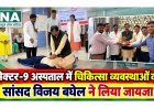 सेक्टर-9 अस्पताल में चिकित्सा व्यवस्थाओं का सांसद विजय बघेल ने लिया जायजा