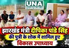 झारखंड मंत्री दीपिका पांडे सिंह की पुत्री के शोक में शामिल हुए विकास उपाध्याय