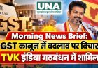 Morning News Brief: GST कानून में बदलाव पर विचार, TVK इंडिया गठबंधन में शामिल